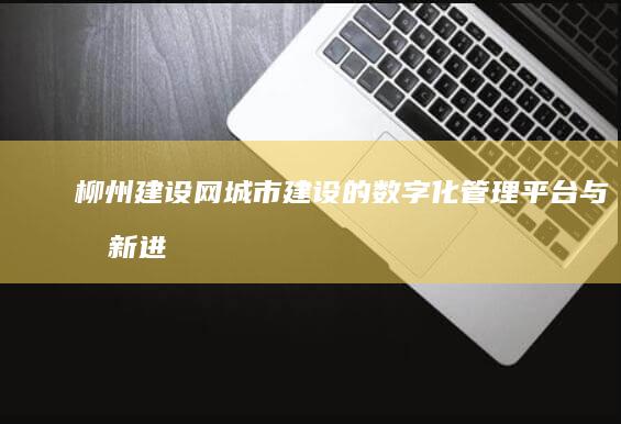 柳州建设网：城市建设的数字化管理平台与最新进展